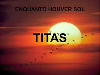 TITAS
ENQUANTO HOUVER SOL
 