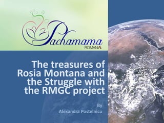 The treasures of
Rosia Montana and
the Struggle with
the RMGC project
By
Alexandra Postelnicu
 