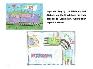 Together they go to Milan Central
Station, buy the ticket, take the train
and go to Cossington, where they
hope find Cossie!
 

03-02-14

 