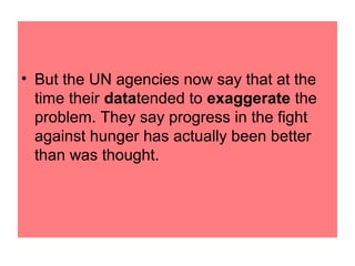 • But the UN agencies now say that at the
  time their datatended to exaggerate the
  problem. They say progress in the fight
  against hunger has actually been better
  than was thought.
 