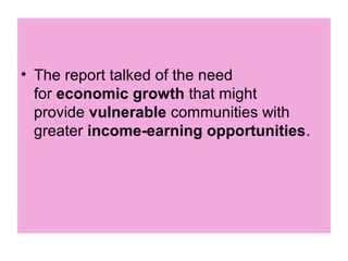 • The report talked of the need
  for economic growth that might
  provide vulnerable communities with
  greater income-earning opportunities.
 