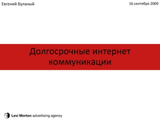 Levi Morton  advertising agensy Долгосрочные интернет коммуникации Евгений Буланый 16 сентября 2009 