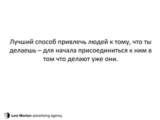 Levi Morton  advertising agensy Лучший способ привлечь людей к тому, что ты делаешь – для начала присоединиться к ним в том что делают уже они. 