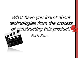 What have you learnt about
technologies from the process
of constructing this product?
Rosie Ram

 