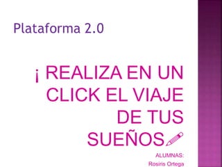 Plataforma 2.0
¡ REALIZA EN UN
CLICK EL VIAJE
DE TUS
SUEÑOS!
ALUMNAS:
Rosiris Ortega
 