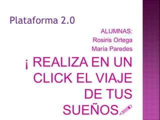 Plataforma 2.0
ALUMNAS:
Rosiris Ortega
María Paredes
¡ REALIZA EN UN
CLICK EL VIAJE
DE TUS
SUEÑOS!
 
