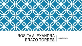 ROSITA ALEXANDRA
ERAZO TORRES
arquitectura
 