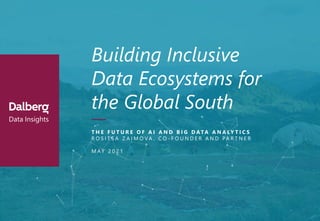 Data Insights
Building Inclusive
Data Ecosystems for
the Global South
T H E F U T U R E O F A I A N D B I G D ATA A N A LY T I C S
R O S I T S A Z A I M O V A , C O - F O U N D E R A N D PA R T N E R
M AY 2 0 2 1
 