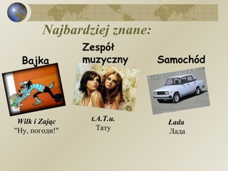 Najbardziej znane: Bajka Wilk i Zając   "Ну, погоди!"  Zespół muzyczny   t.A.T.u.   Тату  Samochód Łada   Лада 