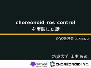 筑波大学 田中 良道
choreonoid_ros_control
を実装した話
ROS勉強会 2020.06.26
 