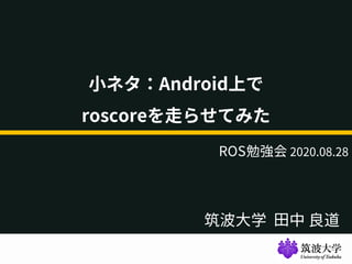 筑波大学 田中 良道
小ネタ：Android上で
roscoreを走らせてみた
ROS勉強会 2020.08.28
 
