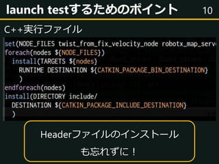 10launch testするためのポイント
C++実行ファイル
Headerファイルのインストール
も忘れずに！
 
