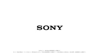 SONYはソニー株式会社の登録商標または商標です。
各ソニー製品の商品名・サービス名はソニー株式会社またはグループ各社の登録商標または商標です。その他の製品および会社名は、各社の商号、登録商標または商標です。
 