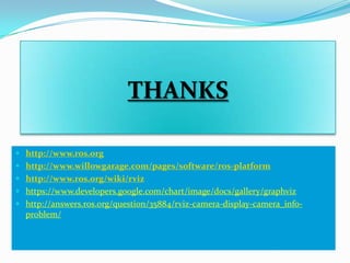 THANKS

 http://www.ros.org
 http://www.willowgarage.com/pages/software/ros-platform
 http://www.ros.org/wiki/rviz
 https://www.developers.google.com/chart/image/docs/gallery/graphviz
 http://answers.ros.org/question/35884/rviz-camera-display-camera_info-
  problem/
 