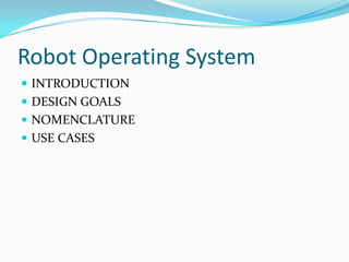 Robot Operating System
 INTRODUCTION
 DESIGN GOALS
 NOMENCLATURE
 USE CASES
 