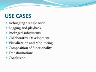 USE CASES
 Debugging a single node
 Logging and playback
 Packaged subsystems
 Collaborative Development
 Visualization and Monitoring
 Composition of functionality
 Transformations
 Conclusion
 