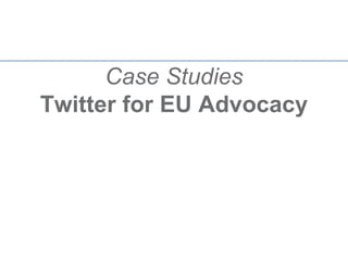 Case Studies
Twitter for EU Advocacy
 