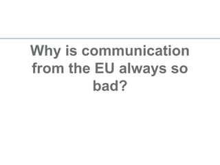 Why is communication
from the EU always so
         bad?
 