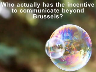 Who actually has the incentive
  to communicate beyond
         Brussels?
 