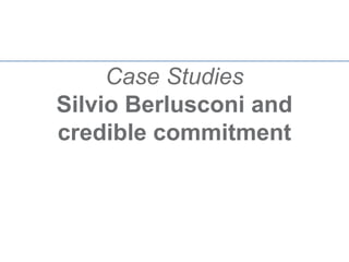 Case Studies
Silvio Berlusconi and
credible commitment
 