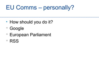 EU Comms – personally?

•   How should you do it?
   Google
   European Parliament
   RSS
 