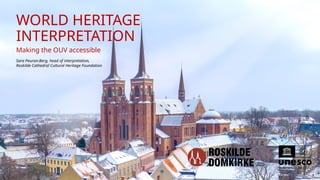 WORLD HERITAGE
INTERPRETATION
Making the OUV accessible
Sara Peuron-Berg, head of interpretation,
Roskilde Cathedral Cultu...