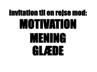 Invitation til en rejse mod:
MOTIVATION
MENING
GLÆDE
 