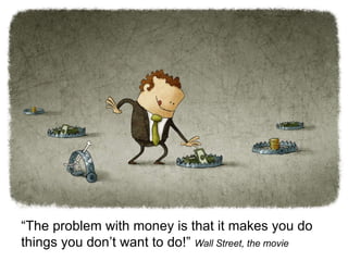 “The problem with money is that it makes you do
things you don’t want to do!” Wall Street, the movie
 