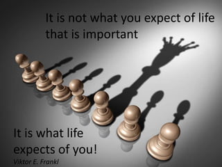 It is not what you expect of life
that is important
It is what life
expects of you!
Viktor E. Frankl
 