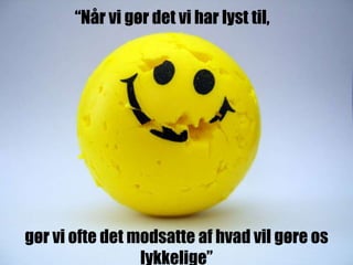 gør vi ofte det modsatte af hvad vil gøre os
lykkelige”
“Når vi gør det vi har lyst til,
 