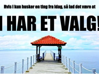 Hvis i kun husker en ting fra idag, så lad det være at
I HAR ET VALG!
 