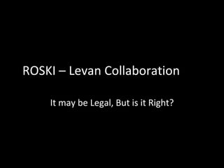 ROSKI – Levan Collaboration It may be Legal, But is it Right? 