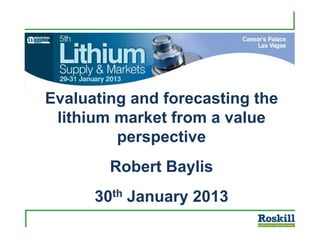 Evaluating and forecasting the
lithium market from a value
perspective
Robert Baylis
30th January 2013
 