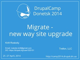 25 -27 April, 2014 http://camp2014.drupal.dn.ua
Migrate -
new way site upgrade
Kirill Roskoliy
Email: roskoliy.kirill@gmail.com
DO: https://drupal.org/user/325151
Trellon, LLC
 