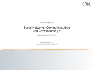 Vorlesung 3 //

Social Networks, Communityaufbau
       und Crowdsourcing //
          Matias Roskos (VOdA)


             www.vo-agentur.de
        www.socialnetworkstrategien.de
 