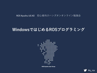 WindowsではじめるROSプログラミング
#q_ros
ROS Kyushu UG #2 初心者向けハンズオンオンライン勉強会
 