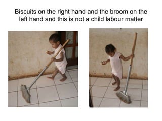 Biscuits on the right hand and the broom on the left hand and this is not a child labour matter 