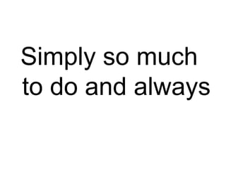  Simply so much to do and always