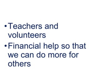 Teachers and volunteersFinancial help so that we can do more for others
