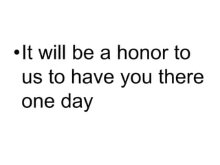 It will be a honor to us to have you there one day 