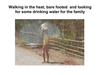 Walking in the heat, bare footed  and looking for some drinking water for the family 