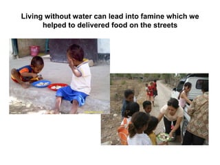 Living without water can lead into famine which we helped to delivered food on the streets