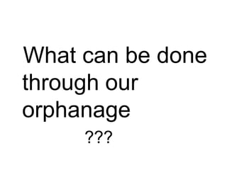 What can be done through our orphanage               ??? 