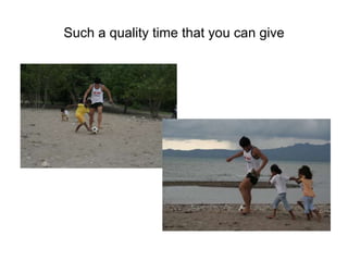 Such a quality time that you can give  