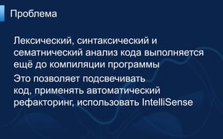 Проблема

Лексический, синтаксический и
сематнический анализ кода выполняется
ещѐ до компиляции программы
Это позволяет подсвечивать
код, применять автоматический
рефакторинг, использовать IntelliSense
 