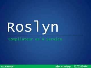 Roslyn
TALENTSOFT R&D Academy 27/03/2014
Compilateur as A Service
 