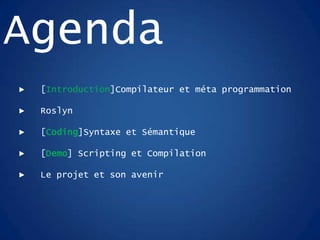 ► [Introduction]Compilateur et méta programmation
► Roslyn
► [Coding]Syntaxe et Sémantique
► [Demo] Scripting et Compilation
► Le projet et son avenir
Agenda
 