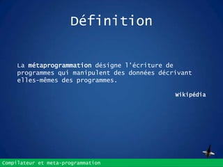 Compilateur et meta-programmation
Définition
La métaprogrammation désigne l'écriture de
programmes qui manipulent des données décrivant
elles-mêmes des programmes.
Wikipédia
 