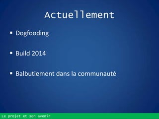 Le projet et son avenir
Actuellement
 Dogfooding
 Build 2014
 Balbutiement dans la communauté
 