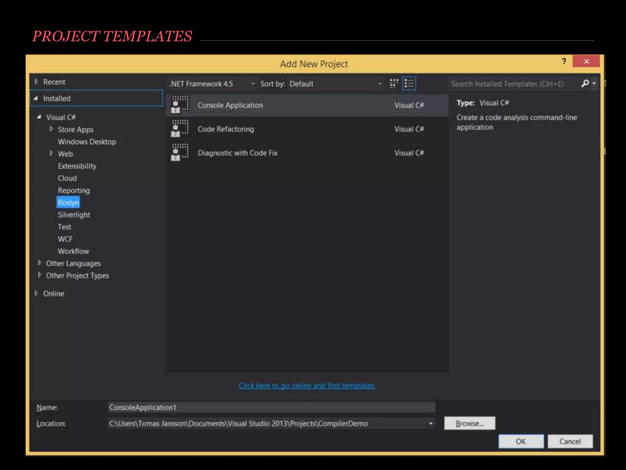 HOW TO GET STARTED
Download and install the SDK: http://roslyn.codeplex.com/
Run ”Install Roslyn Preview into Roslyn Experimental Hive.exe”
Install all the Visual Studio Extensions
Roslyn End User Preview.vsix
Roslyn SDK Project Templates.vsix
Roslyn Syntax Visualizer.vsix
Important to run
the .exe first and
then the vsix files
 
